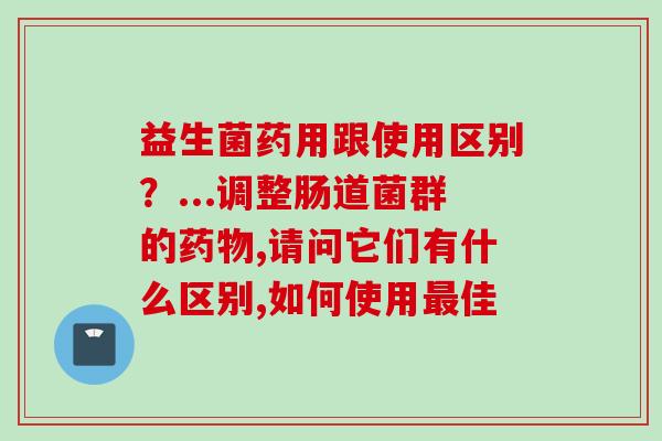 益生菌药用跟使用区别？...调整肠道菌群的,请问它们有什么区别,如何使用佳