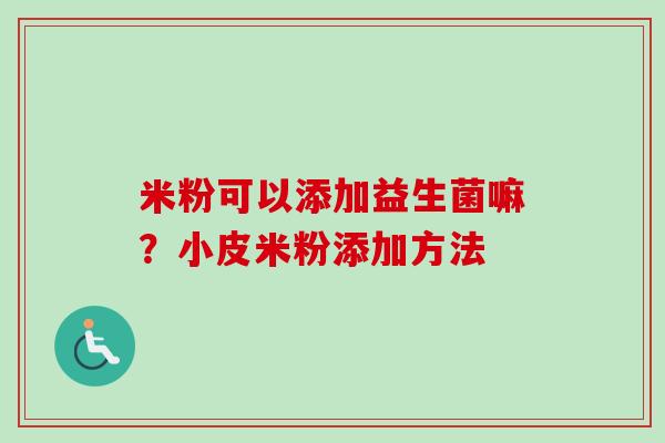 米粉可以添加益生菌嘛？小皮米粉添加方法