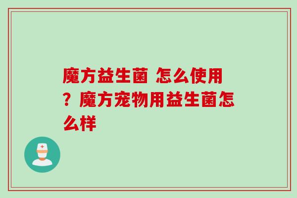 魔方益生菌 怎么使用?魔方宠物用益生菌怎么样 魔方益生菌 怎么使用?魔方宠物用益生菌怎么样