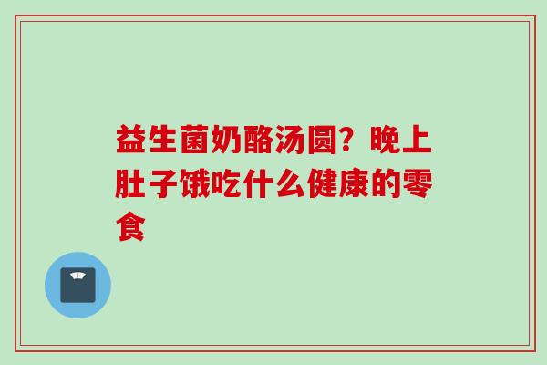 益生菌奶酪汤圆?晚上肚子饿吃什么健康的零食 益生菌奶酪汤圆?晚上肚子饿吃什么健康的零食