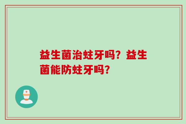 益生菌蛀牙吗？益生菌能防蛀牙吗？