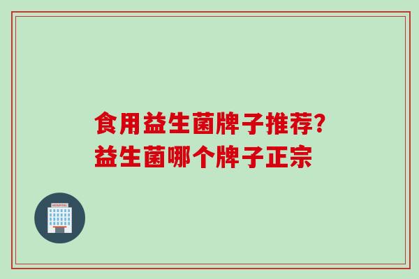 食用益生菌牌子推荐?益生菌哪个牌子正宗 食用益生菌牌子推荐?益生菌哪个牌子正宗
