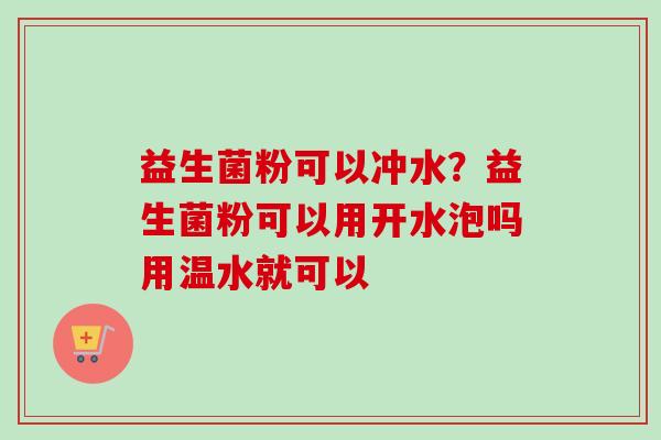 益生菌粉可以冲水?益生菌粉可以用开水泡吗用温水就可以 益生菌粉可以冲水?益生菌粉可以用开水泡吗用温水就可以