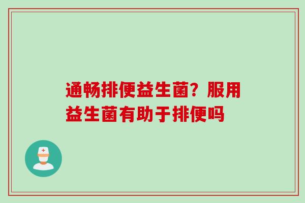 通畅排便益生菌?服用益生菌有助于排便吗 通畅排便益生菌?服用益生菌有助于排便吗