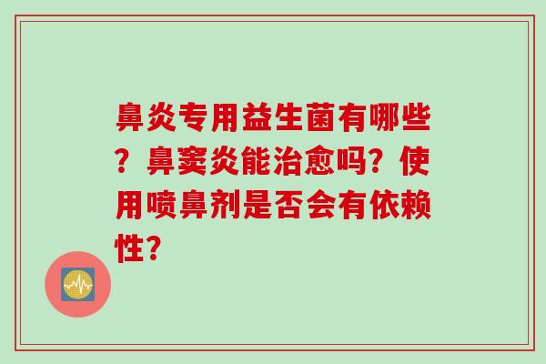 专用益生菌有哪些?鼻窦炎能愈吗?使用喷鼻剂是否会有依赖性? 专用益生菌有哪些?鼻窦炎能愈吗?使用喷鼻剂是否会有依赖性?
