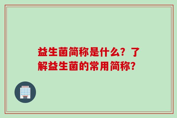 益生菌简称是什么？了解益生菌的常用简称？