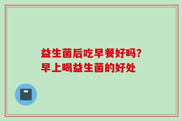 益生菌后吃早餐好吗?早上喝益生菌的好处 益生菌后吃早餐好吗?早上喝益生菌的好处