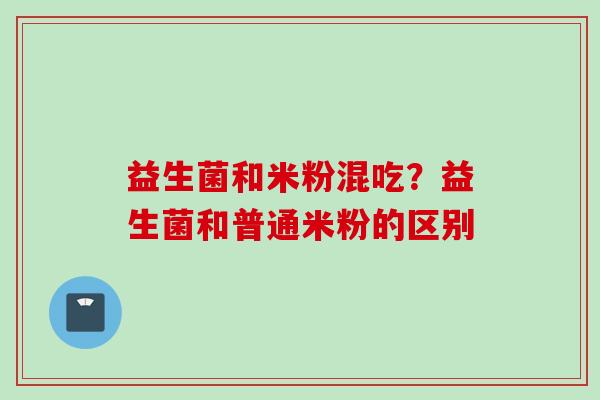 益生菌和米粉混吃？益生菌和普通米粉的区别