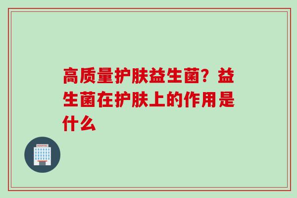 高质量护肤益生菌？益生菌在护肤上的作用是什么
