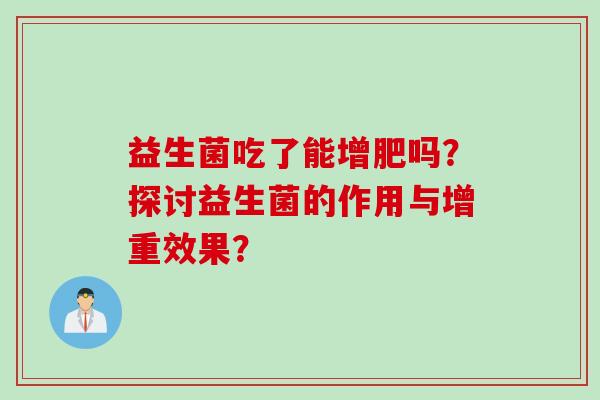 益生菌吃了能增肥吗?探讨益生菌的作用与增重效果? 益生菌吃了能增肥吗?探讨益生菌的作用与增重效果?