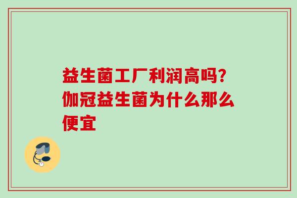 益生菌工厂利润高吗？伽冠益生菌为什么那么便宜