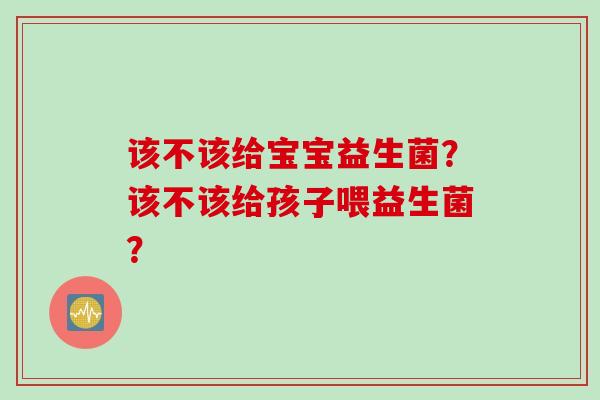 该不该给宝宝益生菌？该不该给孩子喂益生菌？