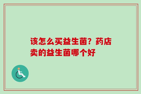 该怎么买益生菌？药店卖的益生菌哪个好