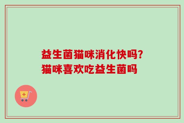 益生菌猫咪消化快吗?猫咪喜欢吃益生菌吗 益生菌猫咪消化快吗?猫咪喜欢吃益生菌吗