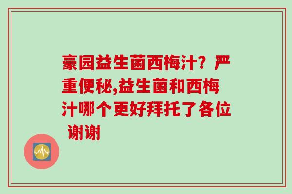 豪园益生菌西梅汁？严重,益生菌和西梅汁哪个更好拜托了各位 谢谢