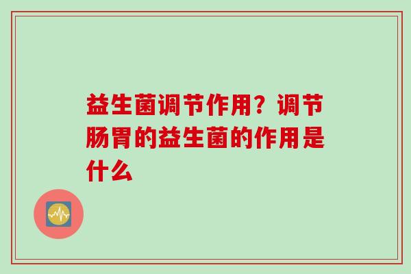 益生菌调节作用?调节肠胃的益生菌的作用是什么 益生菌调节作用?调节肠胃的益生菌的作用是什么