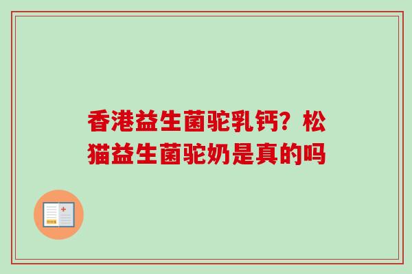 香港益生菌驼乳钙？松猫益生菌驼奶是真的吗