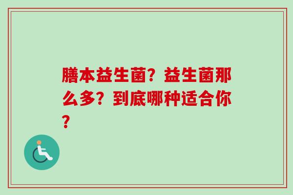 膳本益生菌?益生菌那么多?到底哪种适合你? 膳本益生菌?益生菌那么多?到底哪种适合你?