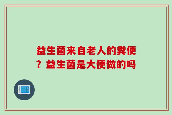 益生菌来自老人的粪便?益生菌是大便做的吗 益生菌来自老人的粪便?益生菌是大便做的吗