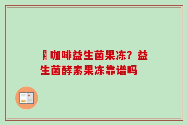 黒咖啡益生菌果冻?益生菌酵素果冻靠谱吗 黒咖啡益生菌果冻?益生菌酵素果冻靠谱吗
