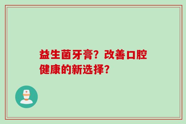 益生菌牙膏?改善口腔健康的新选择? 益生菌牙膏?改善口腔健康的新选择?