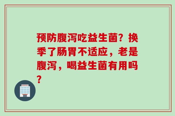 吃益生菌?换季了肠胃不适应,老是,喝益生菌有用吗? 吃益生菌?换季了肠胃不适应,老是,喝益生菌有用吗?