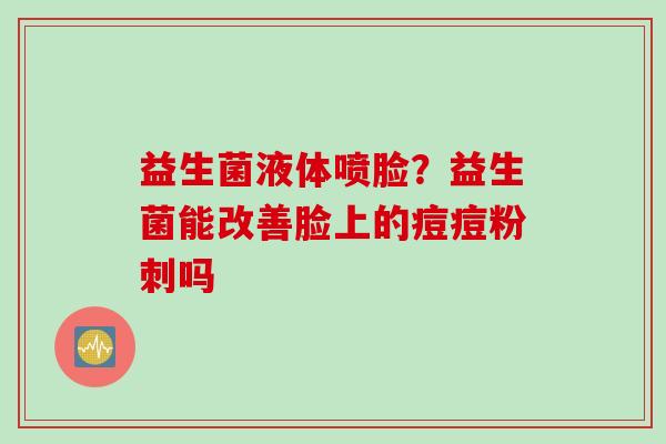益生菌液体喷脸?益生菌能改善脸上的痘痘粉刺吗 益生菌液体喷脸?益生菌能改善脸上的痘痘粉刺吗