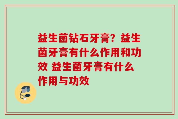 益生菌钻石牙膏?益生菌牙膏有什么作用和功效 益生菌牙膏有什么作用与功效 益生菌钻石牙膏?益生菌牙膏有什么作用和功效 益生菌牙膏有什么作用与功效