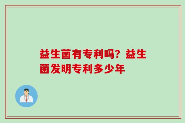 益生菌有专利吗?益生菌发明专利多少年 益生菌有专利吗?益生菌发明专利多少年