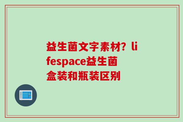 益生菌文字素材？lifespace益生菌盒装和瓶装区别