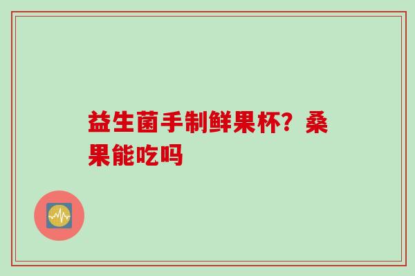 益生菌手制鲜果杯?桑果能吃吗 益生菌手制鲜果杯?桑果能吃吗