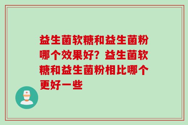 益生菌软糖和益生菌粉哪个效果好？益生菌软糖和益生菌粉相比哪个更好一些
