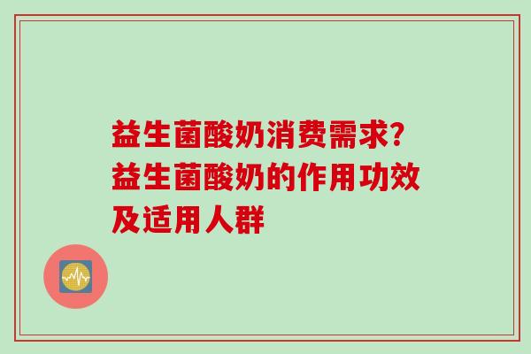 益生菌酸奶消费需求?益生菌酸奶的作用功效及适用人群 益生菌酸奶消费需求?益生菌酸奶的作用功效及适用人群