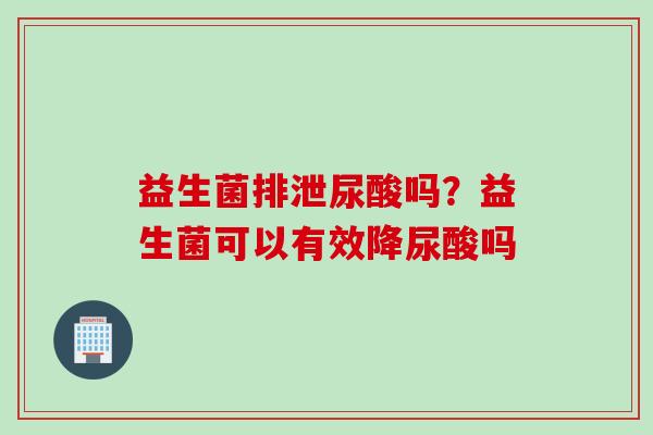 益生菌排泄尿酸吗?益生菌可以有效降尿酸吗 益生菌排泄尿酸吗?益生菌可以有效降尿酸吗