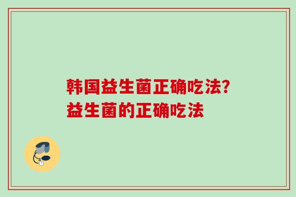 韩国益生菌正确吃法？益生菌的正确吃法