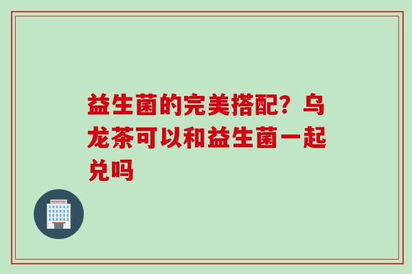 益生菌的完美搭配？乌龙茶可以和益生菌一起兑吗