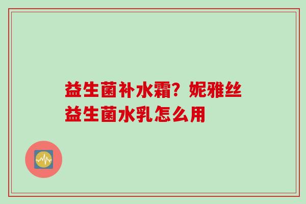 益生菌补水霜?妮雅丝益生菌水乳怎么用 益生菌补水霜?妮雅丝益生菌水乳怎么用
