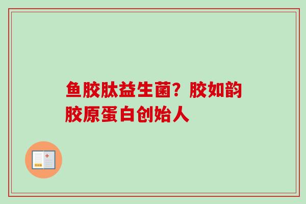鱼胶肽益生菌?胶如韵胶原蛋白创始人 鱼胶肽益生菌?胶如韵胶原蛋白创始人