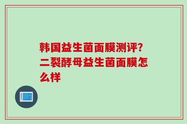韩国益生菌面膜测评?二裂酵母益生菌面膜怎么样 韩国益生菌面膜测评?二裂酵母益生菌面膜怎么样