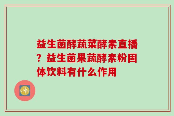 益生菌酵蔬菜酵素直播？益生菌果蔬酵素粉固体饮料有什么作用