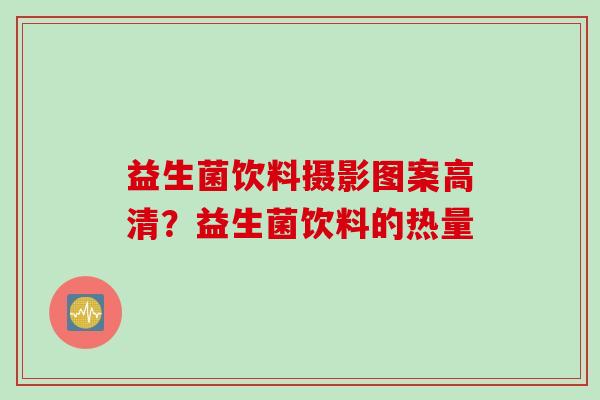 益生菌饮料摄影图案高清?益生菌饮料的热量 益生菌饮料摄影图案高清?益生菌饮料的热量