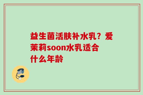 益生菌活肤补水乳？爱茉莉soon水乳适合什么年龄