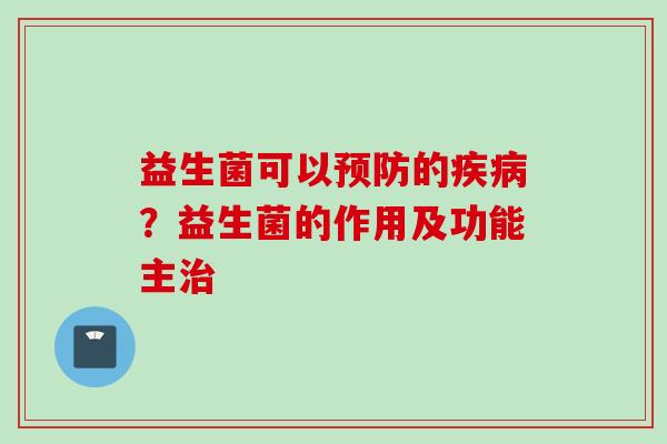 益生菌可以的?益生菌的作用及功能主 益生菌可以的?益生菌的作用及功能主