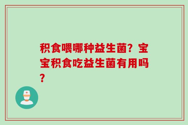 积食喂哪种益生菌？宝宝积食吃益生菌有用吗？