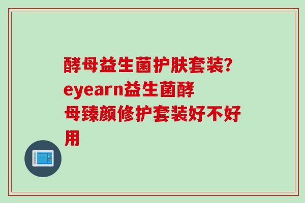 酵母益生菌护肤套装？eyearn益生菌酵母臻颜修护套装好不好用