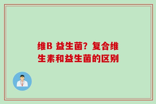 维B 益生菌?复合维生素和益生菌的区别 维B 益生菌?复合维生素和益生菌的区别