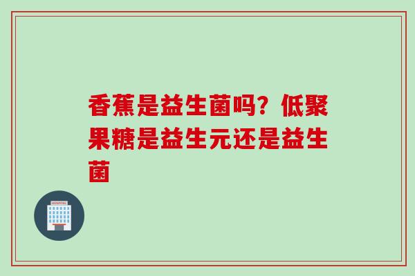 香蕉是益生菌吗？低聚果糖是益生元还是益生菌