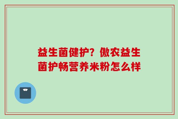 益生菌健护？傲农益生菌护畅营养米粉怎么样