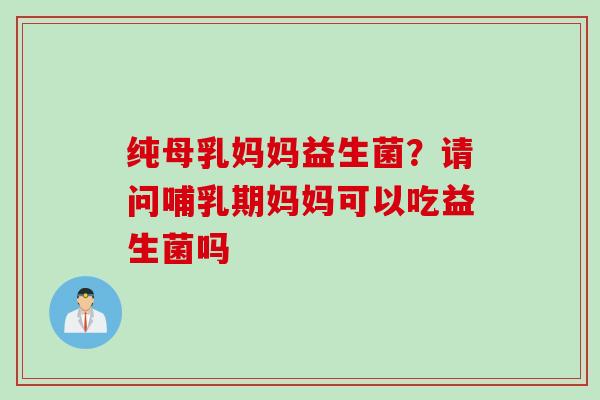 纯母乳妈妈益生菌？请问哺乳期妈妈可以吃益生菌吗