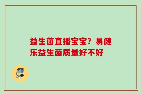 益生菌直播宝宝？易健乐益生菌质量好不好
